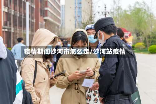 疫情期间沙河市怎么走/沙河站疫情