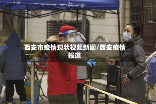 西安市疫情现状视频新闻/西安疫情报道-第2张图片