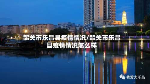 韶关市乐昌县疫情情况/韶关市乐昌县疫情情况怎么样