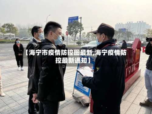 【海宁市疫情防控图最新,海宁疫情防控最新通知】