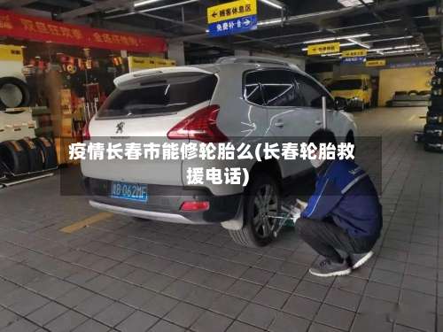 疫情长春市能修轮胎么(长春轮胎救援电话)