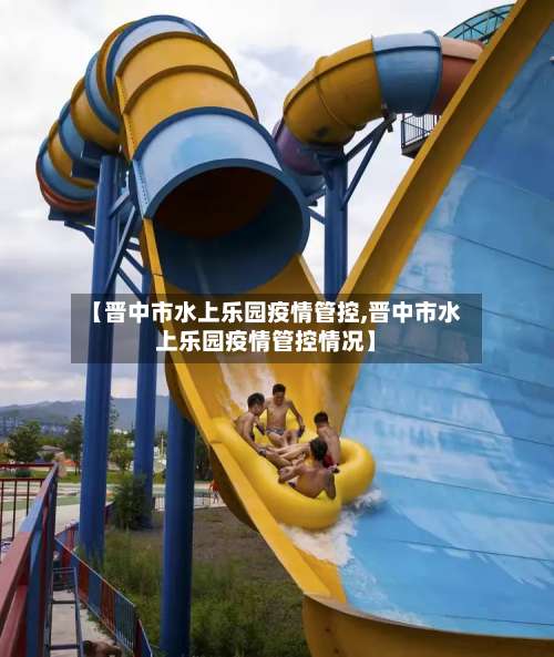 【晋中市水上乐园疫情管控,晋中市水上乐园疫情管控情况】-第3张图片