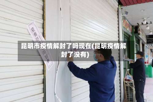 昆明市疫情解封了吗现在(昆明疫情解封了没有)