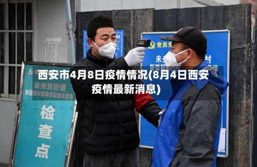 西安市4月8日疫情情况(8月4日西安疫情最新消息)