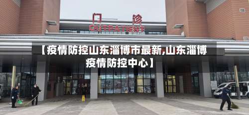 【疫情防控山东淄博市最新,山东淄博疫情防控中心】