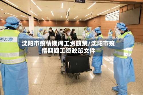 沈阳市疫情期间工资政策/沈阳市疫情期间工资政策文件