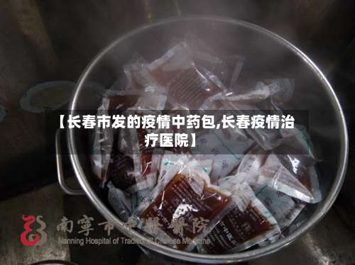 【长春市发的疫情中药包,长春疫情治疗医院】