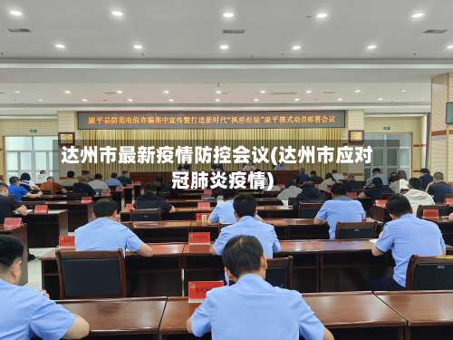 达州市最新疫情防控会议(达州市应对冠肺炎疫情)