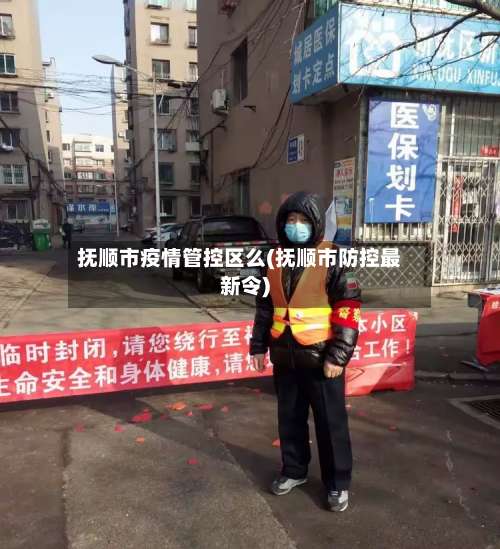 抚顺市疫情管控区么(抚顺市防控最新令)-第2张图片