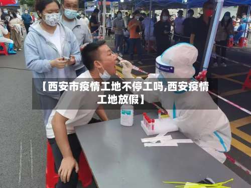 【西安市疫情工地不停工吗,西安疫情工地放假】