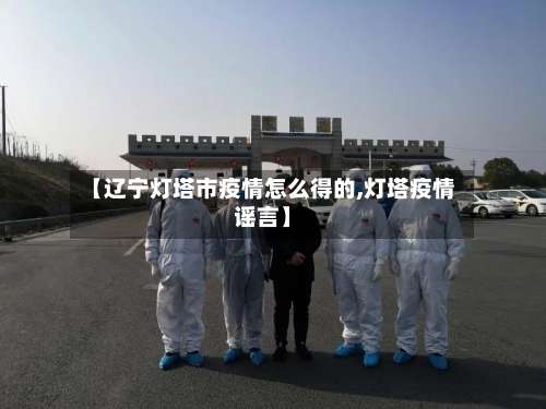 【辽宁灯塔市疫情怎么得的,灯塔疫情谣言】-第3张图片