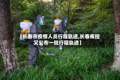 【长春市疫情人员行程轨迹,长春疾控又公布一批行程轨迹】