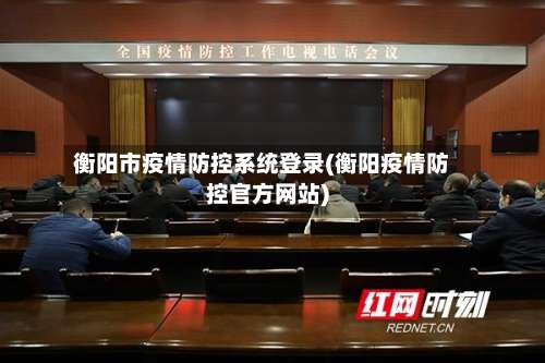 衡阳市疫情防控系统登录(衡阳疫情防控官方网站)