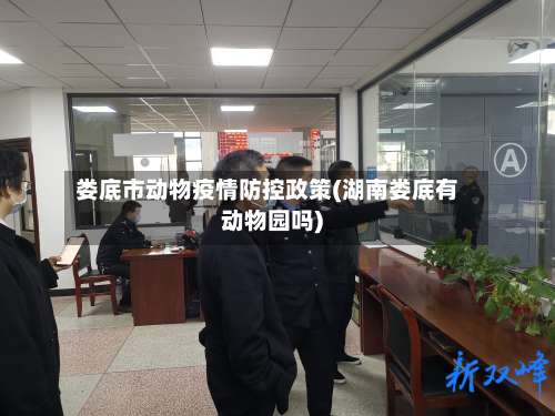 娄底市动物疫情防控政策(湖南娄底有动物园吗)