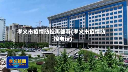 孝义市疫情防控再部署(孝义市疫情防控电话)