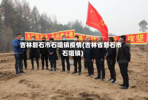 吉林磐石市石咀镇疫情(吉林省磐石市石咀镇)-第2张图片