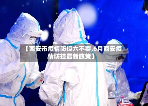 【西安市疫情防控六不要,6月西安疫情防控最新政策】