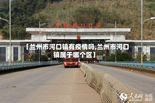 【兰州市河口镇有疫情吗,兰州市河口镇属于哪个区】-第3张图片