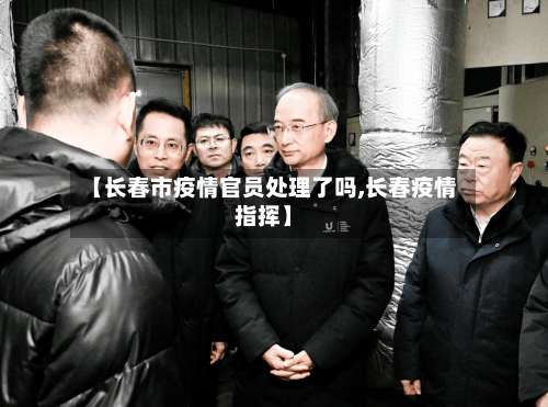 【长春市疫情官员处理了吗,长春疫情指挥】