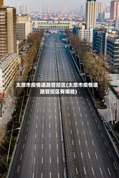 太原市疫情道路管控区(太原市疫情道路管控区有哪些)