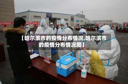 【哈尔滨市的疫情分布情况,哈尔滨市的疫情分布情况图】