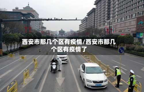 西安市那几个区有疫情/西安市那几个区有疫情了