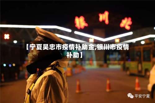 【宁夏吴忠市疫情补助金,银川市疫情补助】-第2张图片