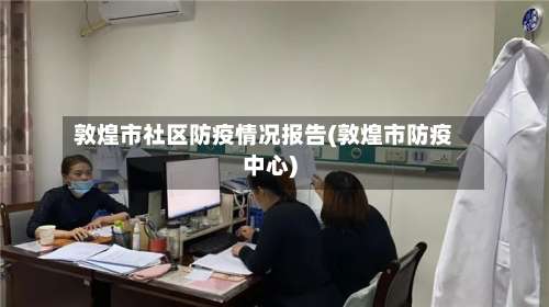 敦煌市社区防疫情况报告(敦煌市防疫中心)-第2张图片