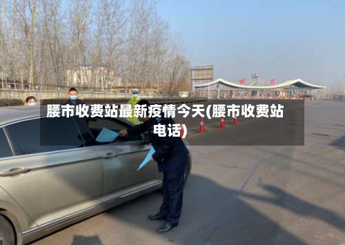 腰市收费站最新疫情今天(腰市收费站电话)