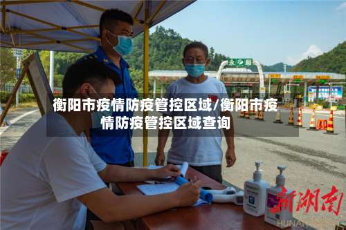 衡阳市疫情防疫管控区域/衡阳市疫情防疫管控区域查询-第2张图片