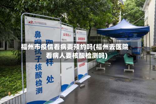 福州市疫情看病要预约吗(福州去医院看病人要核酸检测吗)