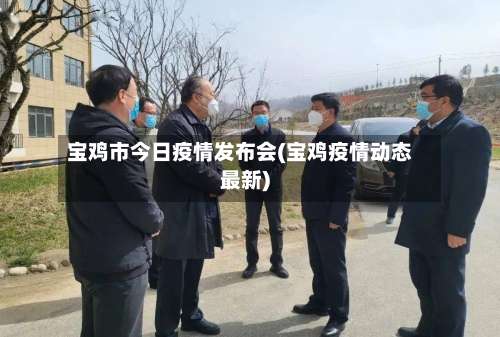 宝鸡市今日疫情发布会(宝鸡疫情动态最新)