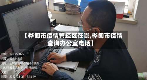 【桦甸市疫情管控区在哪,桦甸市疫情查询办公室电话】-第3张图片