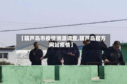 【葫芦岛市疫情溯源调查,葫芦岛官方网站疫情】-第2张图片