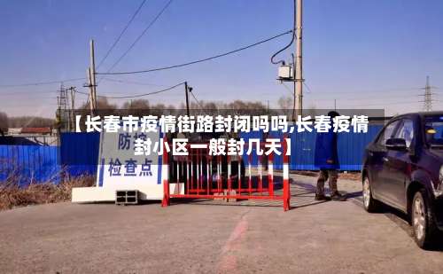 【长春市疫情街路封闭吗吗,长春疫情封小区一般封几天】