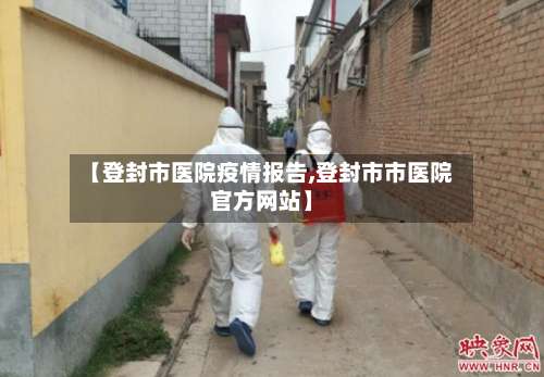 【登封市医院疫情报告,登封市市医院官方网站】