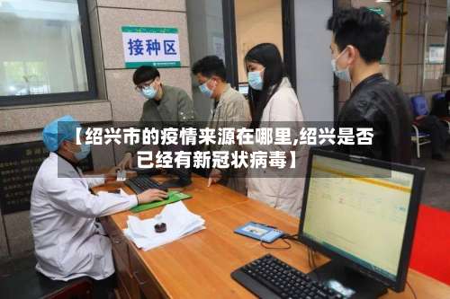 【绍兴市的疫情来源在哪里,绍兴是否已经有新冠状病毒】-第3张图片