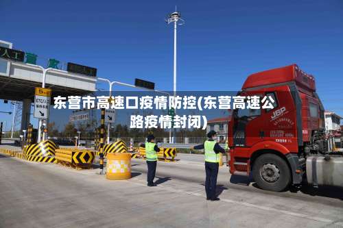 东营市高速口疫情防控(东营高速公路疫情封闭)