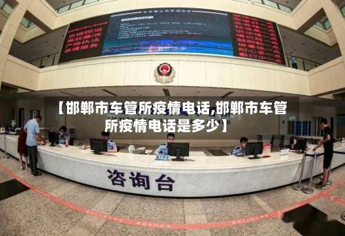 【邯郸市车管所疫情电话,邯郸市车管所疫情电话是多少】