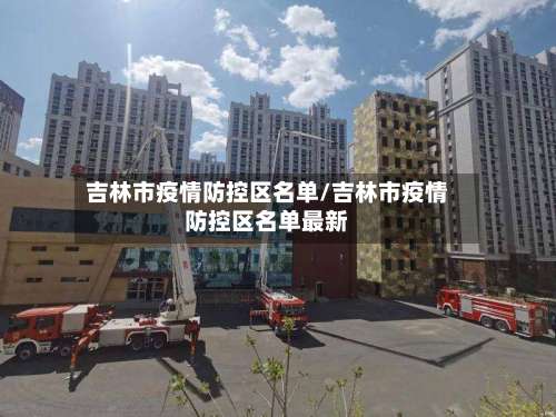 吉林市疫情防控区名单/吉林市疫情防控区名单最新