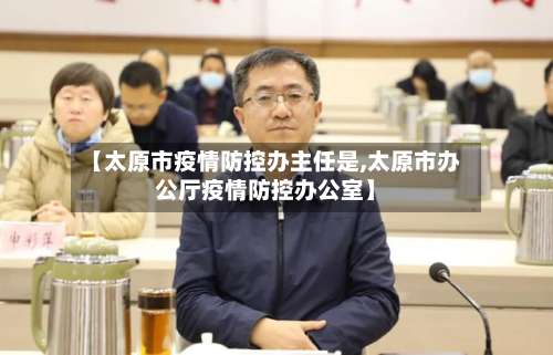 【太原市疫情防控办主任是,太原市办公厅疫情防控办公室】