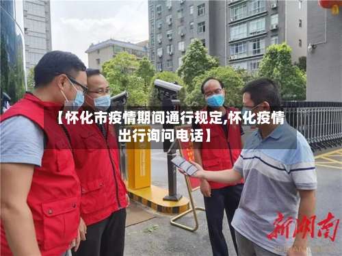 【怀化市疫情期间通行规定,怀化疫情出行询问电话】