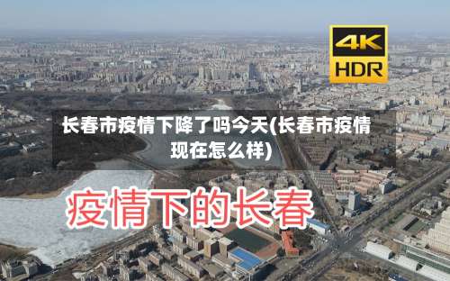 长春市疫情下降了吗今天(长春市疫情现在怎么样)