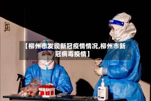 【柳州市发现新冠疫情情况,柳州市新冠病毒疫情】