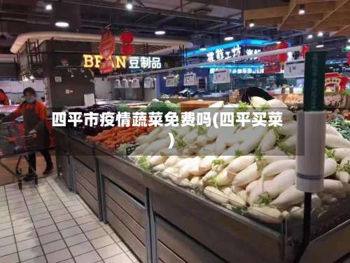 四平市疫情蔬菜免费吗(四平买菜)-第2张图片