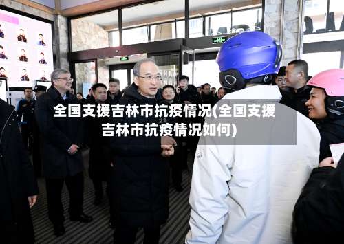 全国支援吉林市抗疫情况(全国支援吉林市抗疫情况如何)