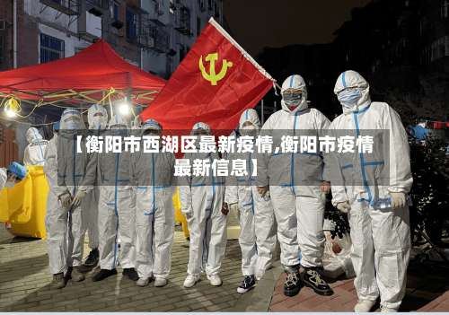 【衡阳市西湖区最新疫情,衡阳市疫情最新信息】