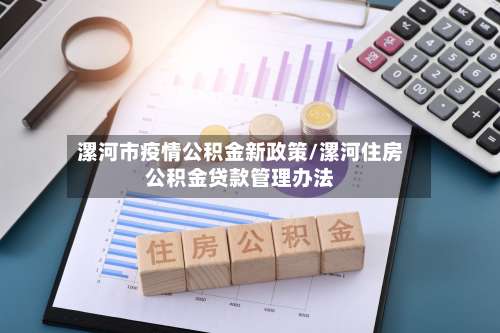 漯河市疫情公积金新政策/漯河住房公积金贷款管理办法-第3张图片