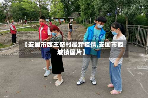 【安国市西王奇村最新疫情,安国市西城镇图片】