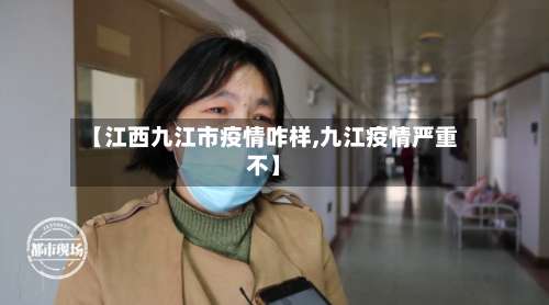 【江西九江市疫情咋样,九江疫情严重不】